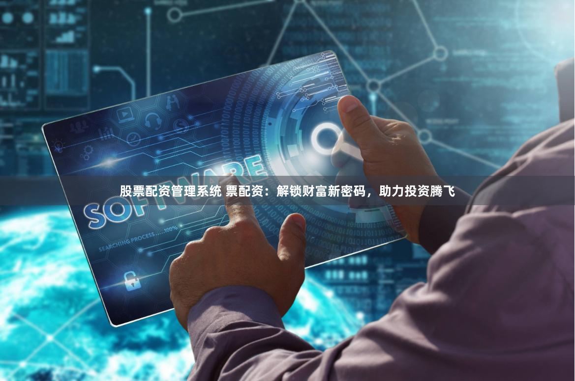 股票配资管理系统 票配资：解锁财富新密码，助力投资腾飞