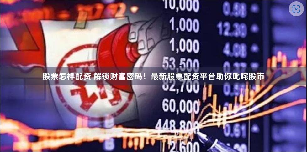 股票怎样配资 解锁财富密码！最新股票配资平台助你叱咤股市