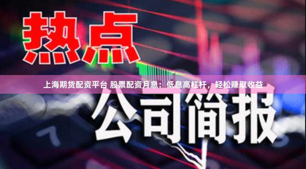 上海期货配资平台 股票配资月息：低息高杠杆，轻松赚取收益