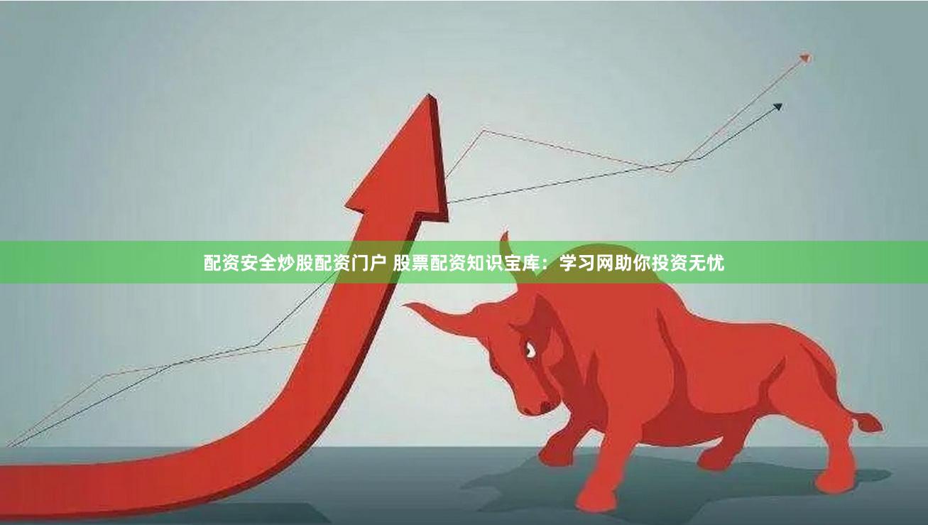 配资安全炒股配资门户 股票配资知识宝库：学习网助你投资无忧