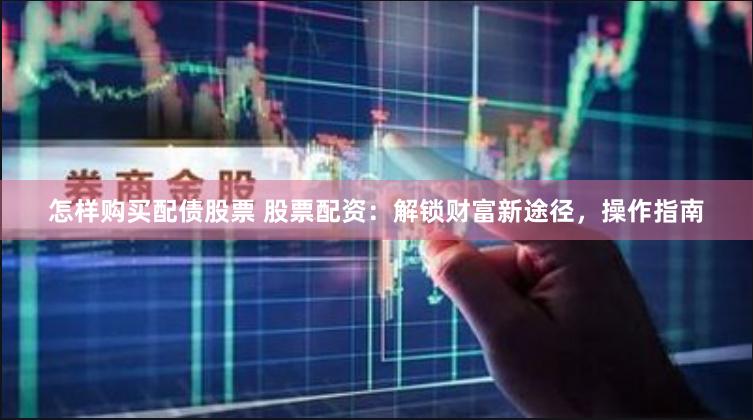 怎样购买配债股票 股票配资：解锁财富新途径，操作指南