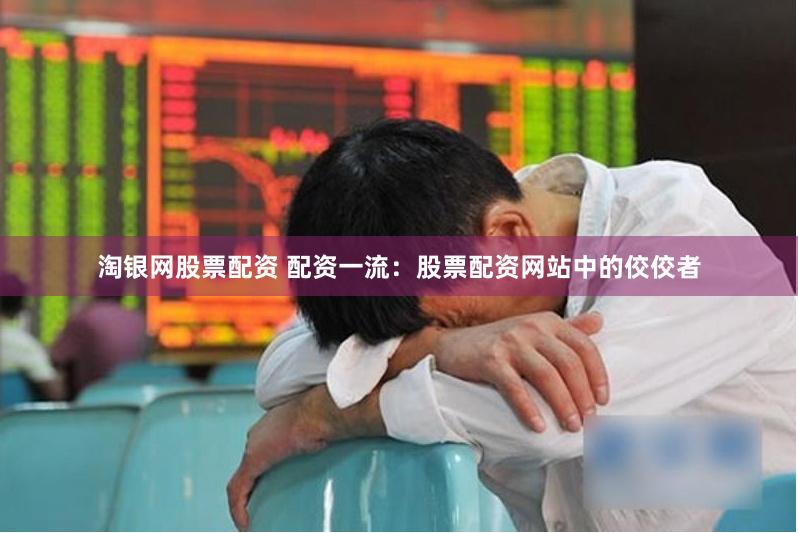 淘银网股票配资 配资一流：股票配资网站中的佼佼者