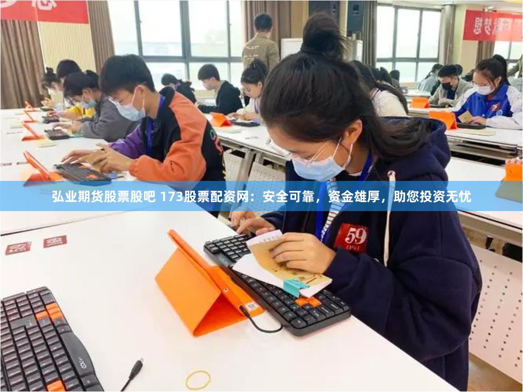 弘业期货股票股吧 173股票配资网：安全可靠，资金雄厚，助您投资无忧