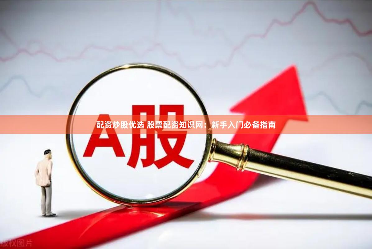 配资炒股优选 股票配资知识网：新手入门必备指南