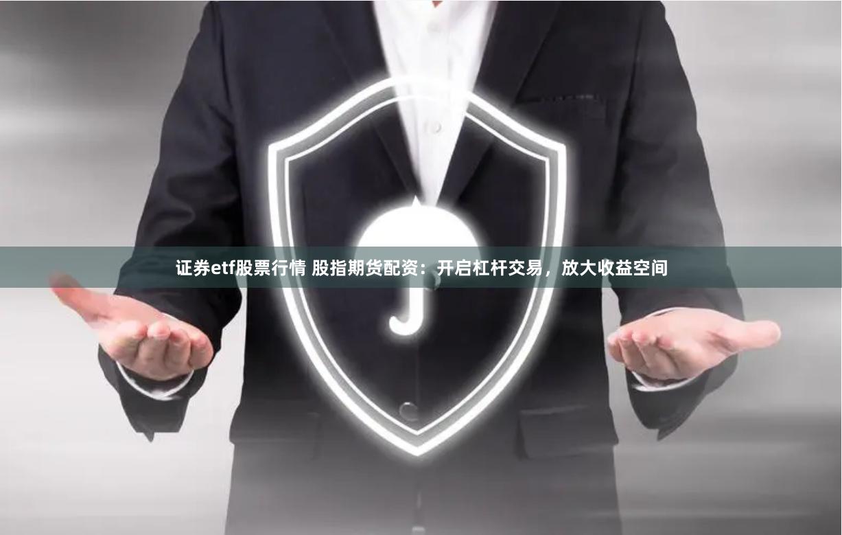 证券etf股票行情 股指期货配资：开启杠杆交易，放大收益空间