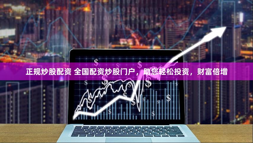 正规炒股配资 全国配资炒股门户，助您轻松投资，财富倍增