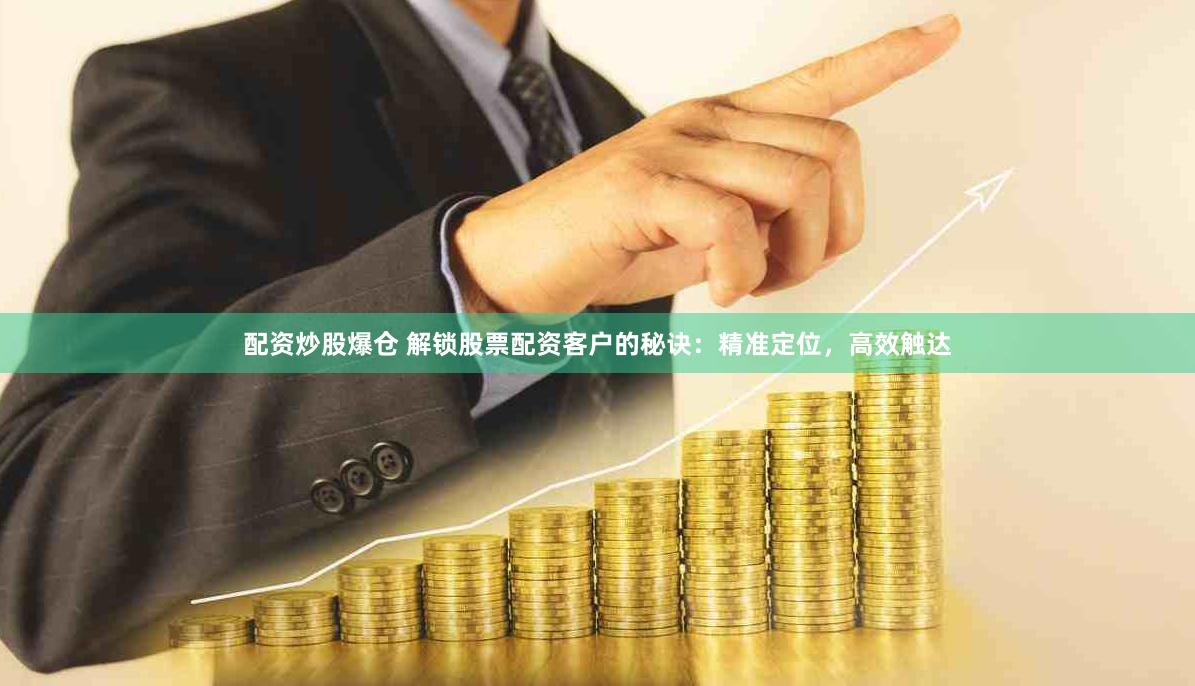 配资炒股爆仓 解锁股票配资客户的秘诀：精准定位，高效触达