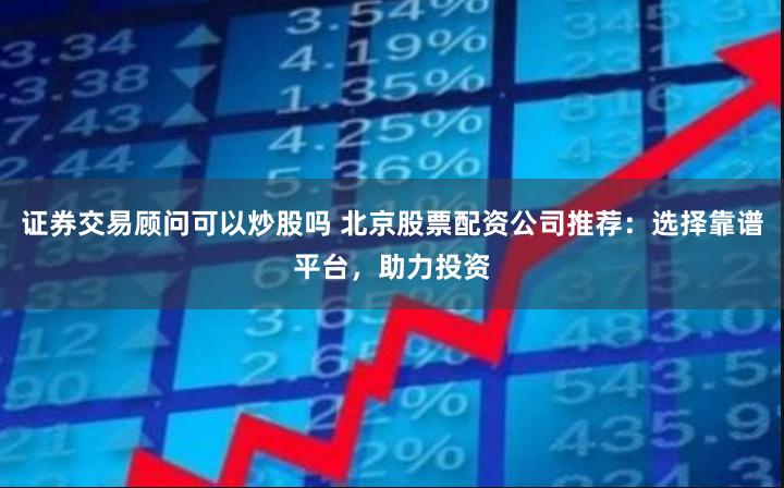 证券交易顾问可以炒股吗 北京股票配资公司推荐：选择靠谱平台，助力投资
