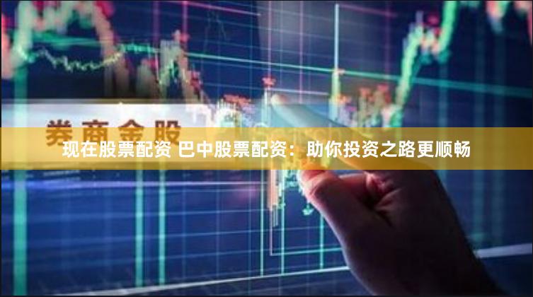 现在股票配资 巴中股票配资：助你投资之路更顺畅
