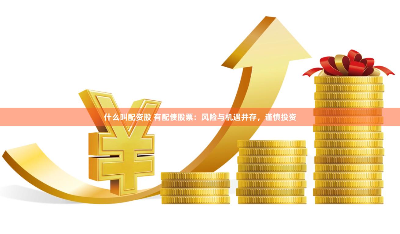 什么叫配资股 有配债股票：风险与机遇并存，谨慎投资