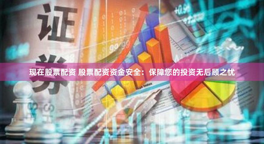 现在股票配资 股票配资资金安全：保障您的投资无后顾之忧