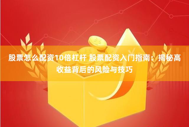 股票怎么配资10倍杠杆 股票配资入门指南：揭秘高收益背后的风险与技巧