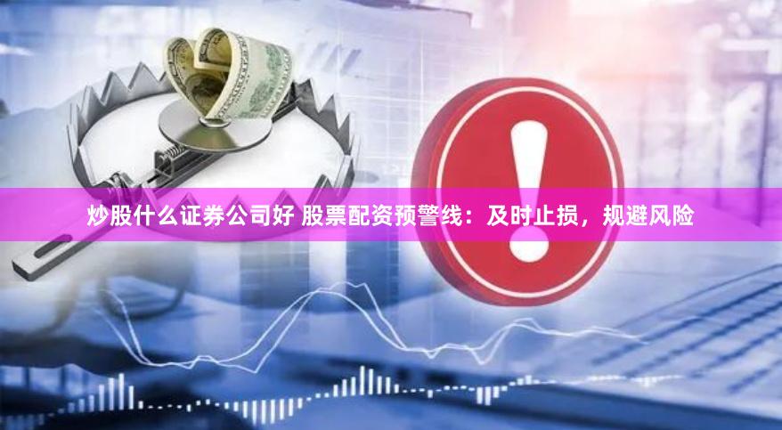 炒股什么证券公司好 股票配资预警线：及时止损，规避风险