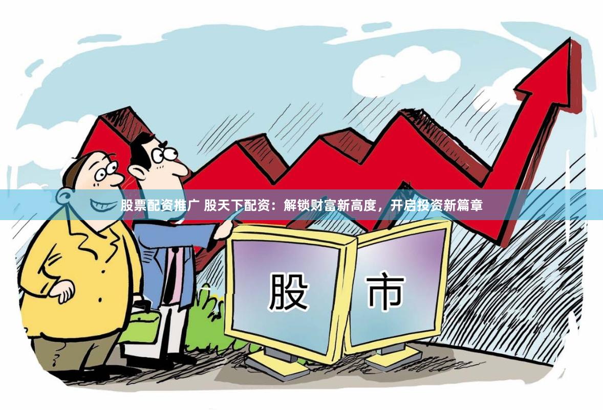 股票配资推广 股天下配资：解锁财富新高度，开启投资新篇章