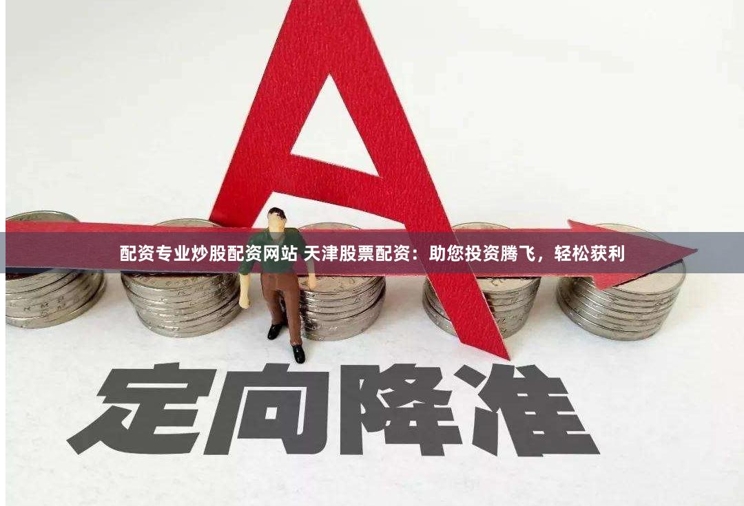配资专业炒股配资网站 天津股票配资：助您投资腾飞，轻松获利