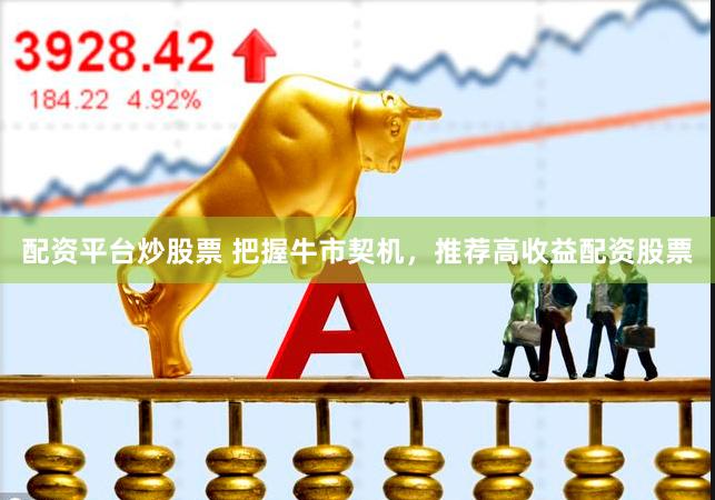 配资平台炒股票 把握牛市契机，推荐高收益配资股票