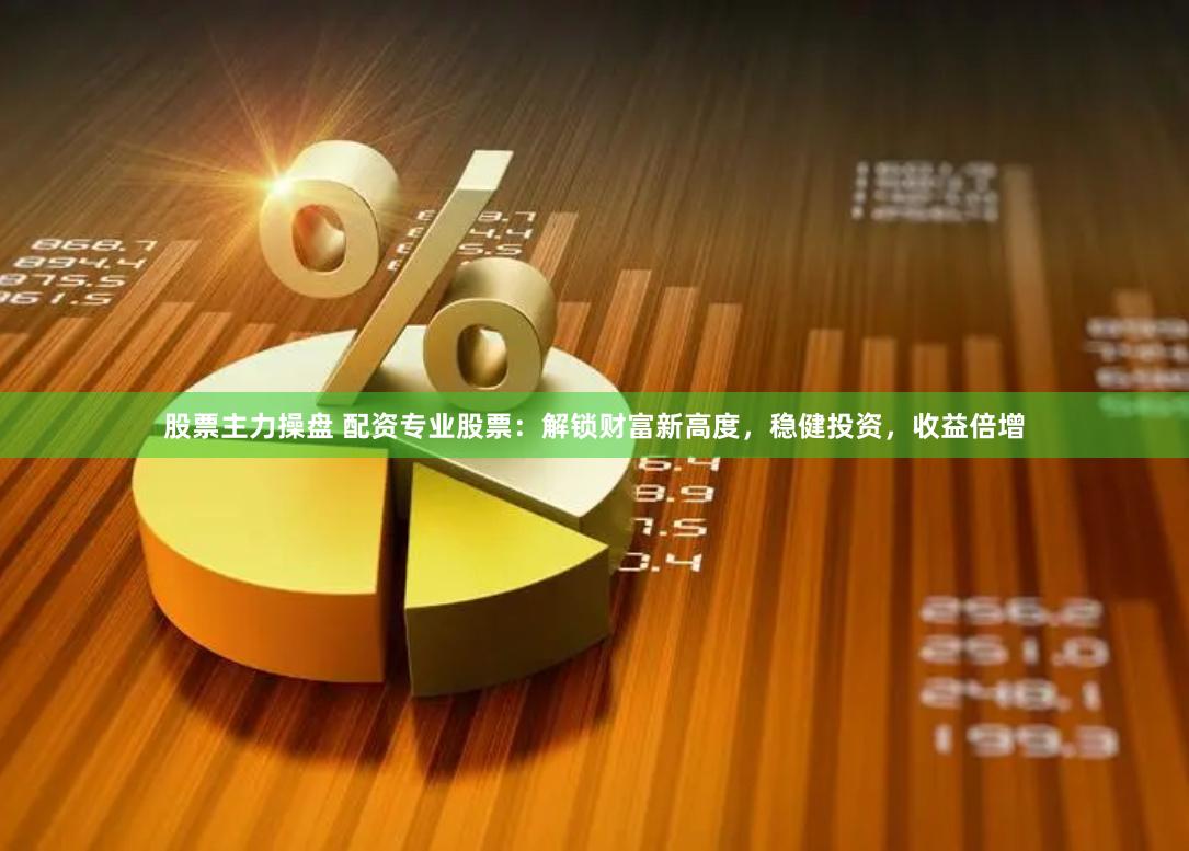 股票主力操盘 配资专业股票：解锁财富新高度，稳健投资，收益倍增