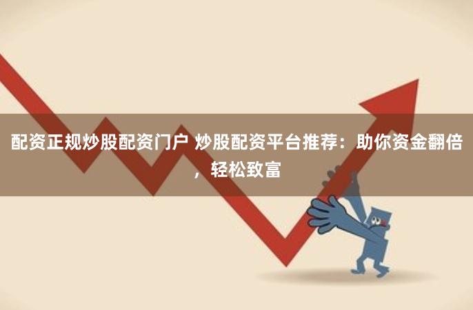 配资正规炒股配资门户 炒股配资平台推荐：助你资金翻倍，轻松致富