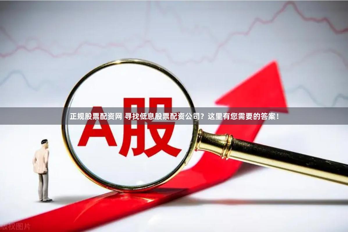 正规股票配资网 寻找低息股票配资公司？这里有您需要的答案！