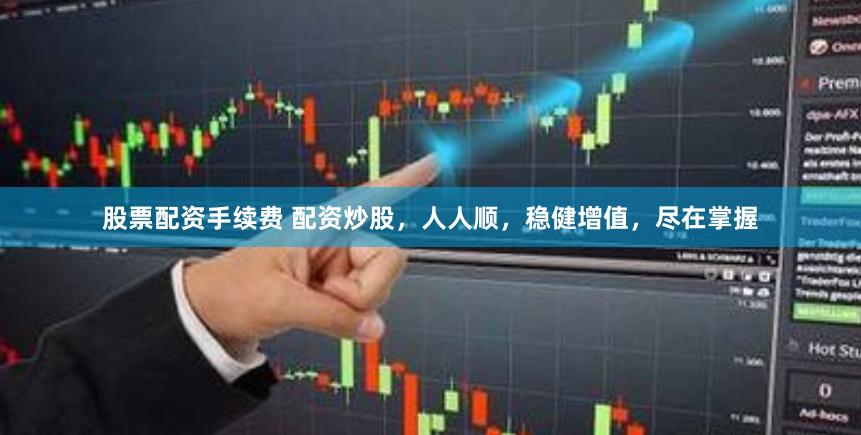 股票配资手续费 配资炒股，人人顺，稳健增值，尽在掌握
