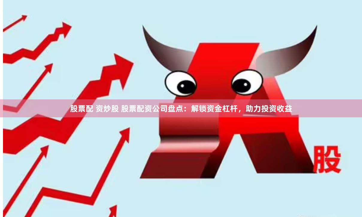 股票配 资炒股 股票配资公司盘点：解锁资金杠杆，助力投资收益