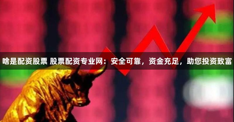 啥是配资股票 股票配资专业网：安全可靠，资金充足，助您投资致富