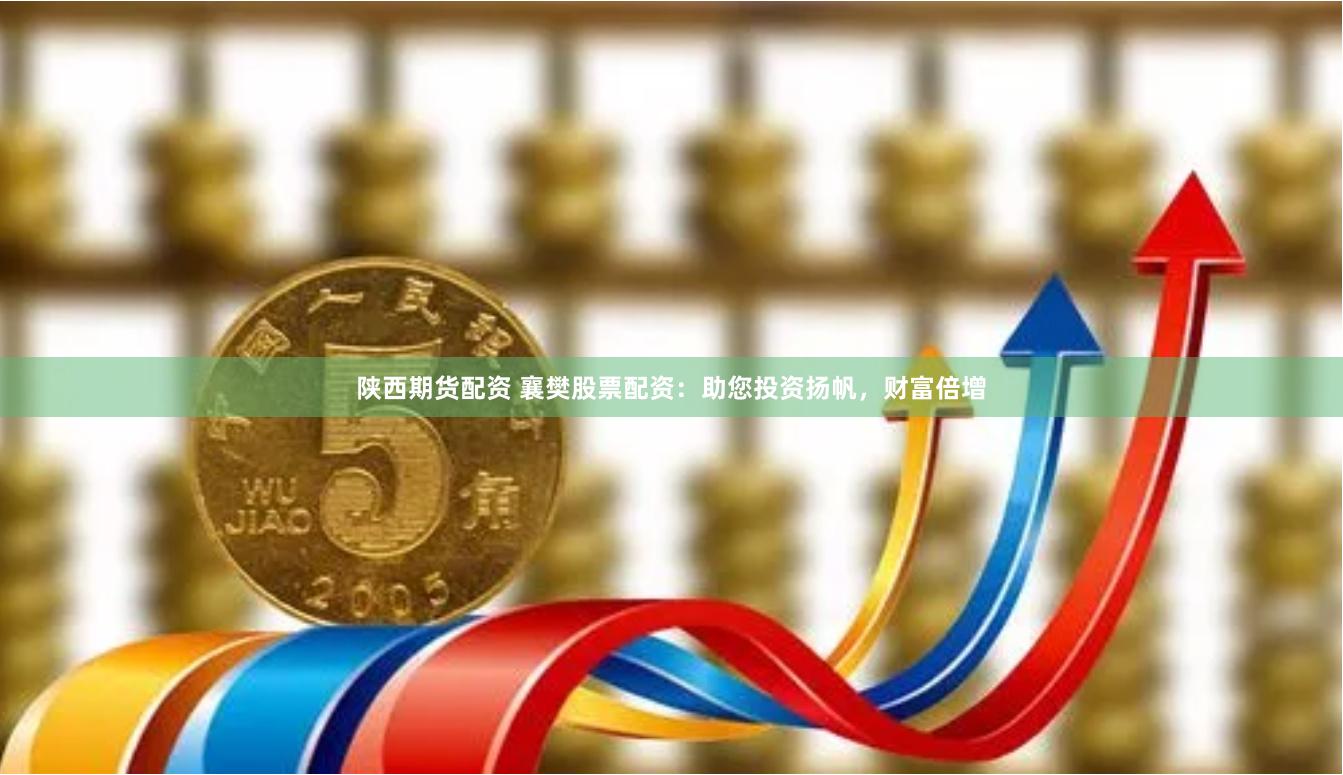 陕西期货配资 襄樊股票配资：助您投资扬帆，财富倍增