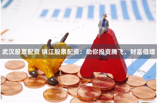 武汉股票配资 镇江股票配资：助你投资腾飞，财富倍增