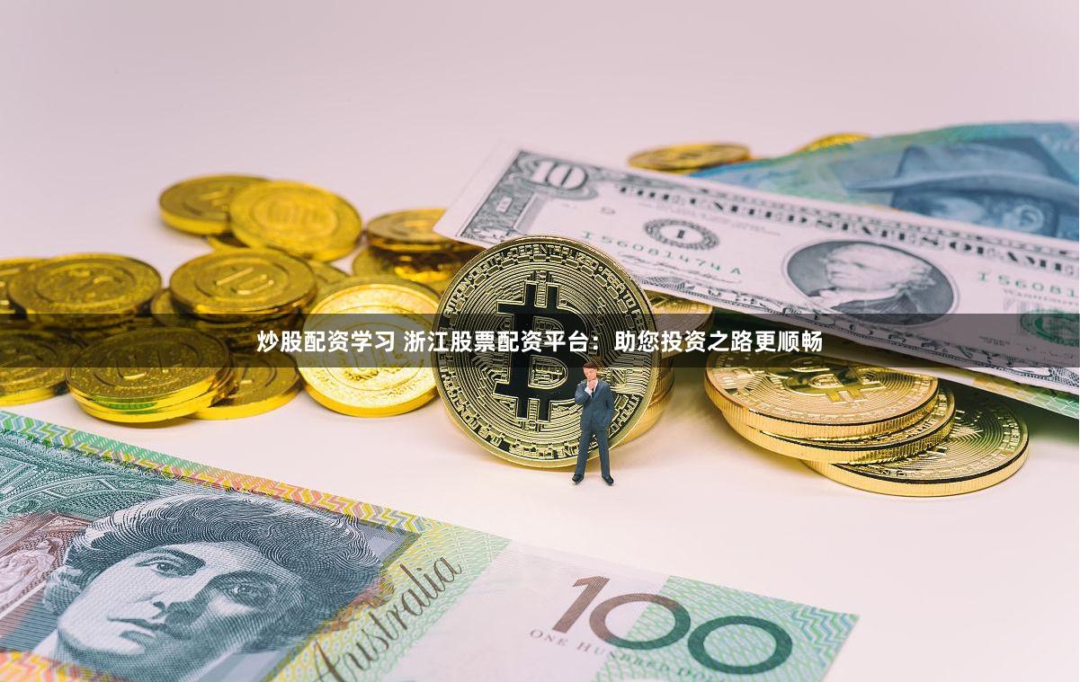 炒股配资学习 浙江股票配资平台：助您投资之路更顺畅