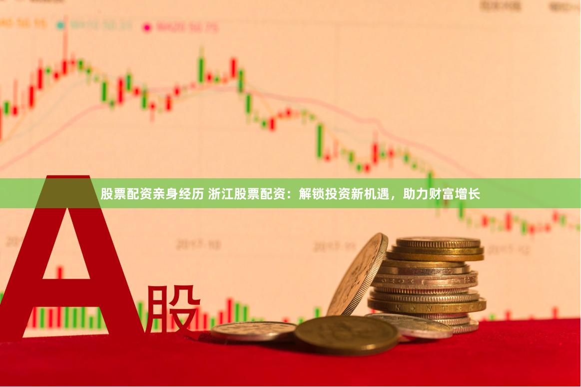 股票配资亲身经历 浙江股票配资：解锁投资新机遇，助力财富增长