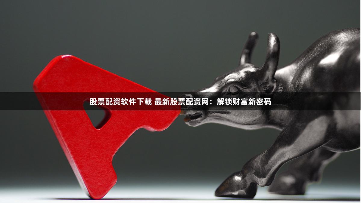 股票配资软件下载 最新股票配资网：解锁财富新密码