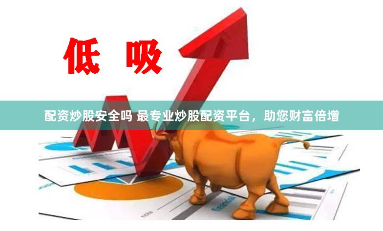 配资炒股安全吗 最专业炒股配资平台，助您财富倍增