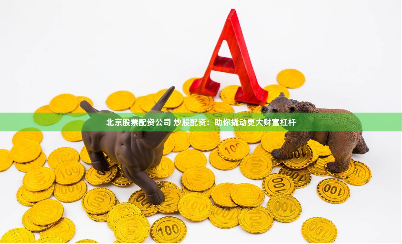 北京股票配资公司 炒股配资：助你撬动更大财富杠杆
