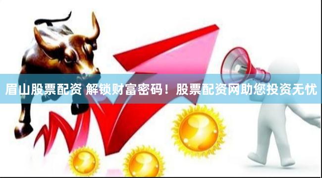 眉山股票配资 解锁财富密码！股票配资网助您投资无忧