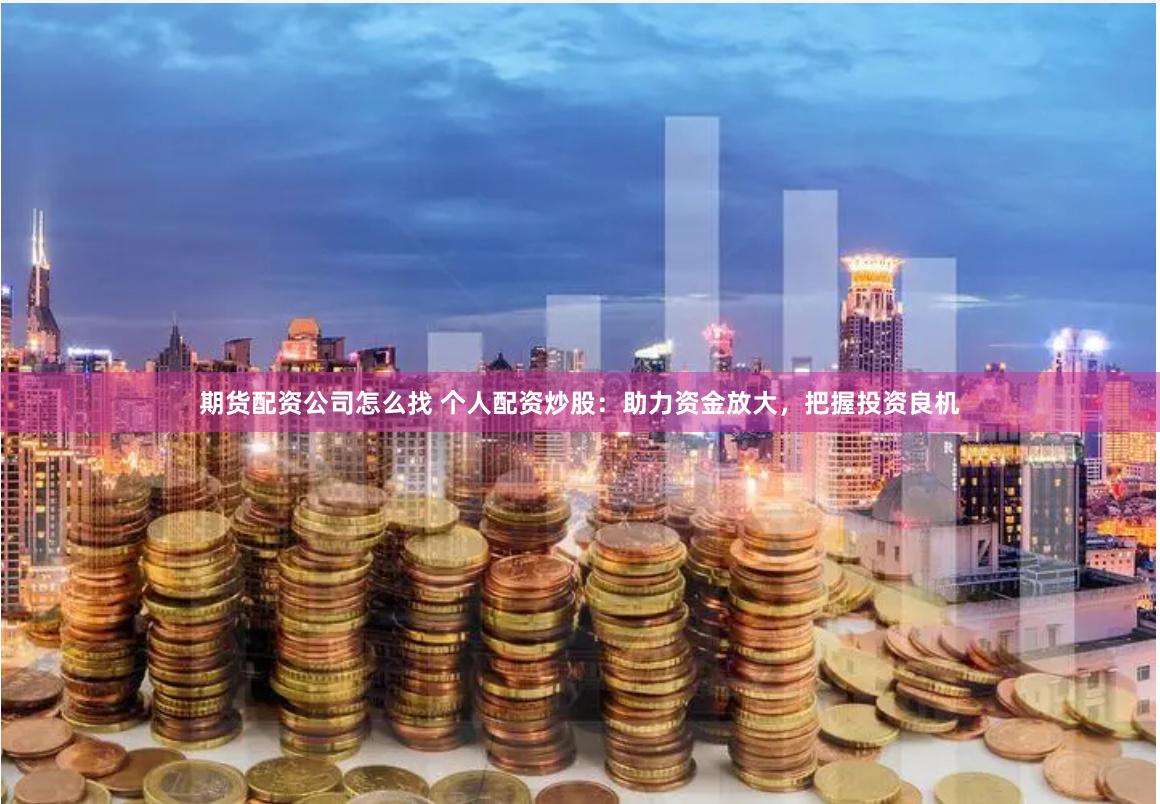 期货配资公司怎么找 个人配资炒股：助力资金放大，把握投资良机