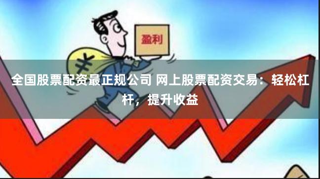 全国股票配资最正规公司 网上股票配资交易：轻松杠杆，提升收益