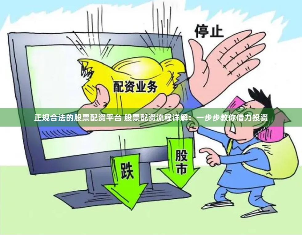 正规合法的股票配资平台 股票配资流程详解：一步步教你借力投资