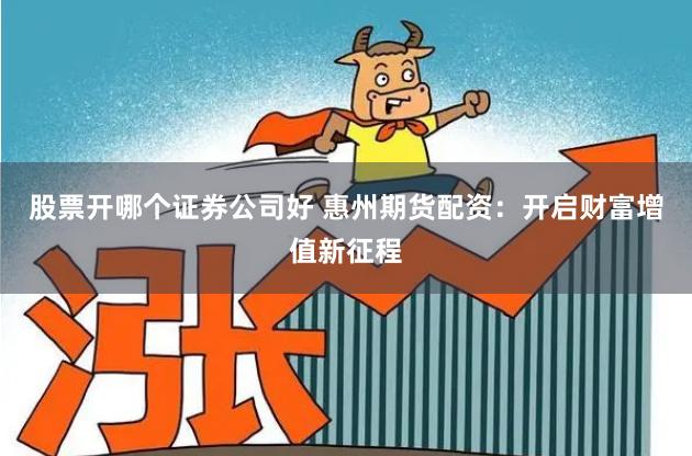 股票开哪个证券公司好 惠州期货配资:开启财富增值新征程