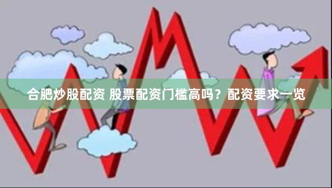 合肥炒股配资 股票配资门槛高吗？配资要求一览