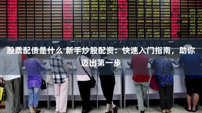 股票配债是什么 新手炒股配资：快速入门指南，助你迈出第一步