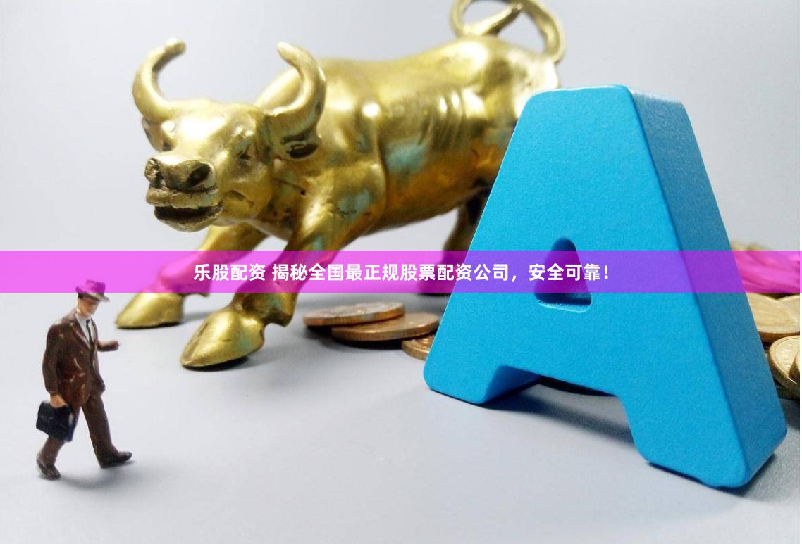 乐股配资 揭秘全国最正规股票配资公司,安全可靠!