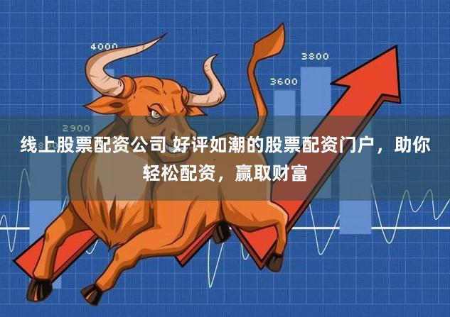 线上股票配资公司 好评如潮的股票配资门户，助你轻松配资，赢取财富