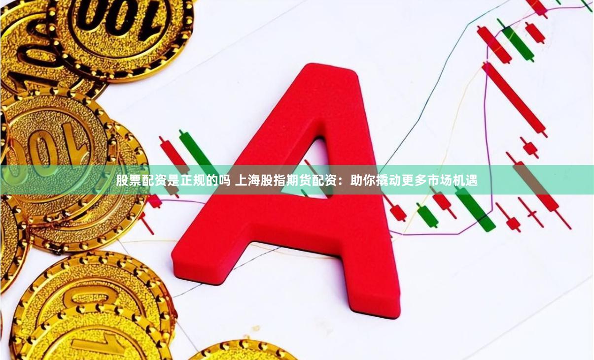 股票配资是正规的吗 上海股指期货配资：助你撬动更多市场机遇