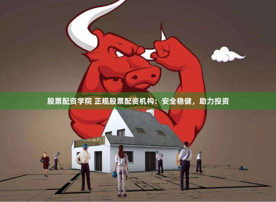 股票配资学院 正规股票配资机构:安全稳健,助力投资