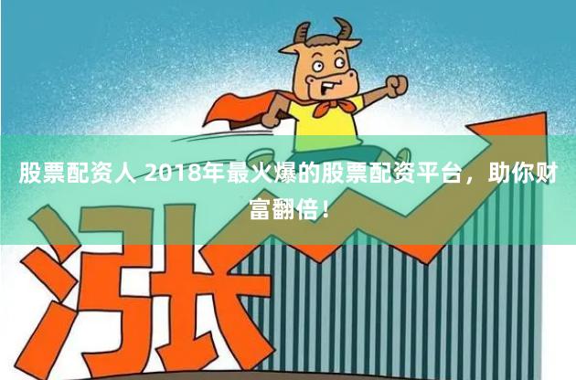股票配资人 2018年最火爆的股票配资平台，助你财富翻倍！