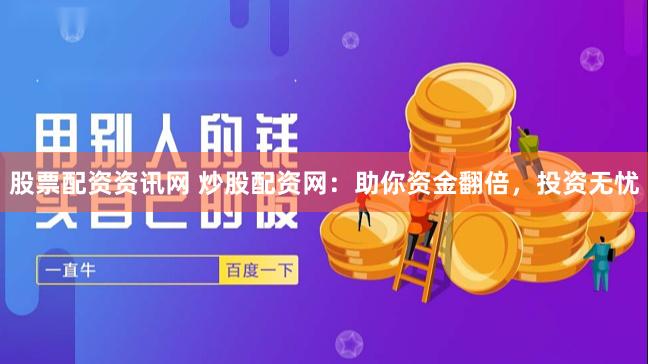 股票配资资讯网 炒股配资网：助你资金翻倍，投资无忧