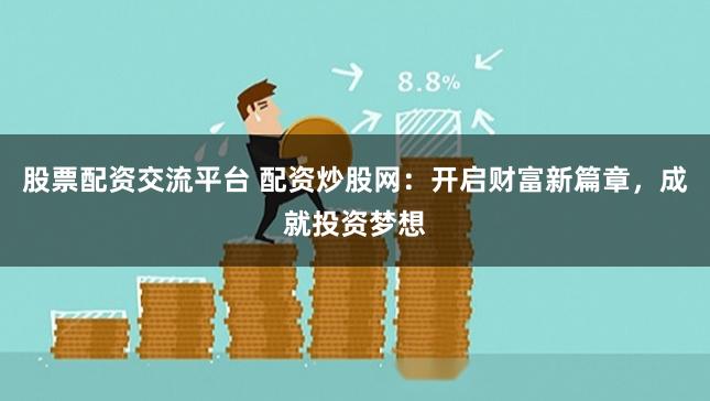股票配资交流平台 配资炒股网：开启财富新篇章，成就投资梦想