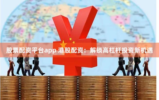 股票配资平台app 港股配资：解锁高杠杆投资新机遇