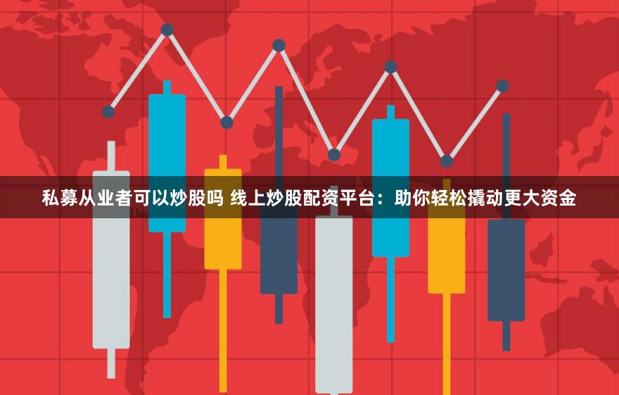 私募从业者可以炒股吗 线上炒股配资平台：助你轻松撬动更大资金