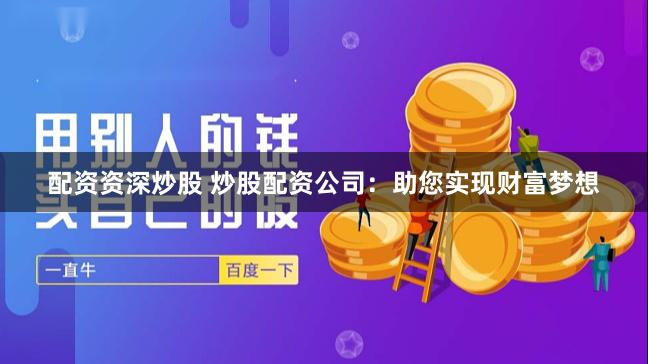 配资资深炒股 炒股配资公司：助您实现财富梦想